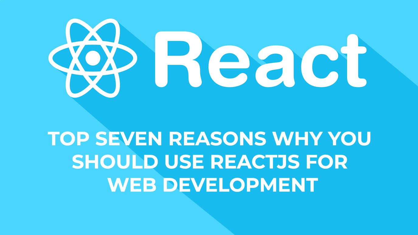 Top Seven Reasons Why You Should Use Reactjs For Web Development